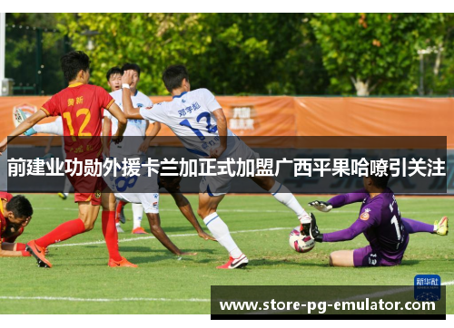 前建业功勋外援卡兰加正式加盟广西平果哈嘹引关注 前建业功勋外援卡兰加正式加盟广西平果哈嘹引关注