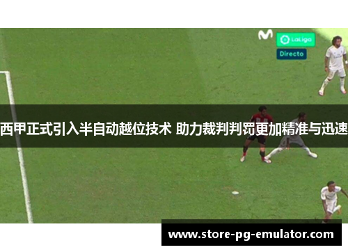 西甲正式引入半自动越位技术 助力裁判判罚更加精准与迅速