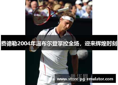 费德勒2004年温布尔登掌控全场，迎来辉煌时刻