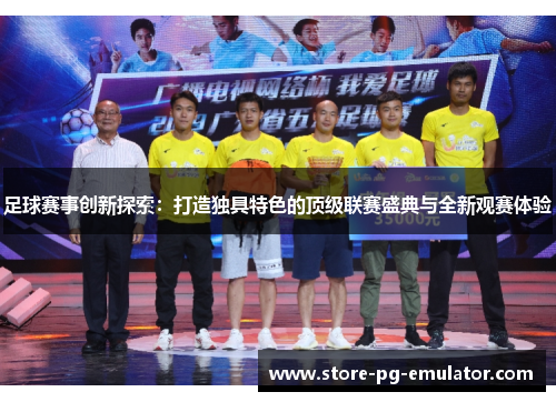 足球赛事创新探索：打造独具特色的顶级联赛盛典与全新观赛体验