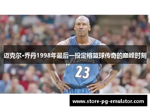 迈克尔·乔丹1998年最后一投定格篮球传奇的巅峰时刻