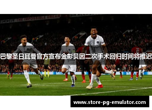 巴黎圣日耳曼官方宣布金彭贝因二次手术回归时间将推迟 巴黎圣日耳曼官方宣布金彭贝因二次手术回归时间将推迟