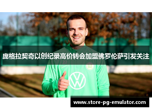 庞格拉契奇以创纪录高价转会加盟佛罗伦萨引发关注 庞格拉契奇以创纪录高价转会加盟佛罗伦萨引发关注
