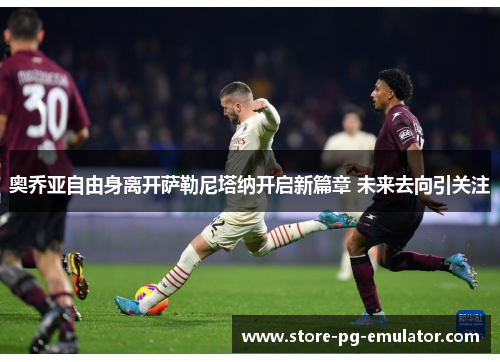 奥乔亚自由身离开萨勒尼塔纳开启新篇章 未来去向引关注