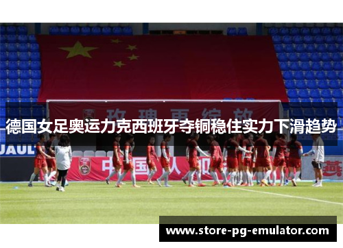 德国女足奥运力克西班牙夺铜稳住实力下滑趋势 德国女足奥运力克西班牙夺铜稳住实力下滑趋势